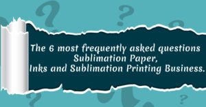 Read more about the article The 6 most frequently asked questions Sublimation Paper, Inks and Sublimation Printing Business.